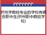 忻州学数控专业的学校有哪些职中生(忻州职中数控学校)