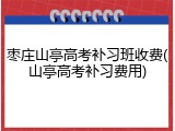枣庄山亭高考补习班收费(山亭高考补习费用)
