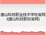 唐山科技职业技术学校官网l(唐山科技职校官网)