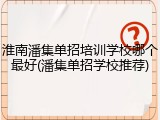 淮南潘集单招培训学校哪个最好(潘集单招学校推荐)