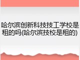 哈尔滨创新科技技工学校是租的吗(哈尔滨技校是租的)