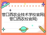 营口西农业技术学校官网(营口西农校官网)