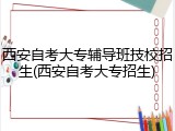 西安自考大专辅导班技校招生(西安自考大专招生)