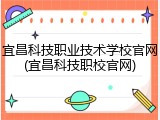 宜昌科技职业技术学校官网(宜昌科技职校官网)