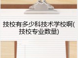 技校有多少科技术学校啊(技校专业数量)