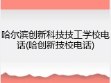 哈尔滨创新科技技工学校电话(哈创新技校电话)