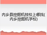 内乡县挖掘机技校上哪找(内乡挖掘机学校)