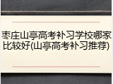 枣庄山亭高考补习学校哪家比较好(山亭高考补习推荐)