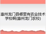 惠州龙门县哪里有农业技术学校啊(惠州龙门农校)