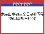 枣庄山亭初三全日制补习学校(山亭初三补习)