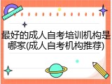 最好的成人自考培训机构是哪家(成人自考机构推荐)