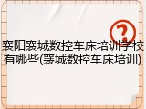 襄阳襄城数控车床培训学校有哪些(襄城数控车床培训)