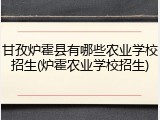 甘孜炉霍县有哪些农业学校招生(炉霍农业学校招生)