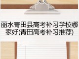 丽水青田县高考补习学校哪家好(青田高考补习推荐)
