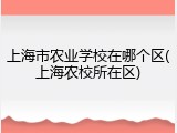 上海市农业学校在哪个区(上海农校所在区)