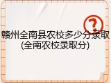 赣州全南县农校多少分录取(全南农校录取分)