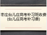 枣庄台儿庄高考补习班收费(台儿庄高考补习费)