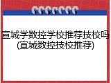 宣城学数控学校推荐技校吗(宣城数控技校推荐)