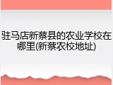 驻马店新蔡县的农业学校在哪里(新蔡农校地址)