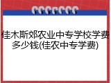 佳木斯郊农业中专学校学费多少钱(佳农中专学费)