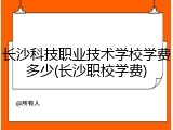 长沙科技职业技术学校学费多少(长沙职校学费)