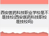 西安医药科技职业学校是不是技校(西安医药科技职校是技校吗)