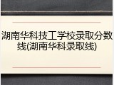 湖南华科技工学校录取分数线(湖南华科录取线)
