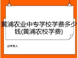 黄浦农业中专学校学费多少钱(黄浦农校学费)