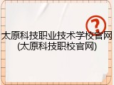 太原科技职业技术学校官网(太原科技职校官网)