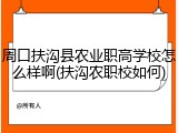 周口扶沟县农业职高学校怎么样啊(扶沟农职校如何)