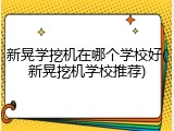 新晃学挖机在哪个学校好(新晃挖机学校推荐)