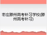 枣庄滕州高考补习学校(滕州高考补习)