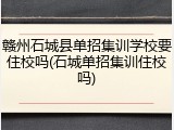 赣州石城县单招集训学校要住校吗(石城单招集训住校吗)
