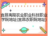 宜昌夷陵农业职业科技职业学院地址(宜昌农职院地址)