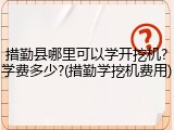 措勤县哪里可以学开挖机?学费多少?(措勤学挖机费用)