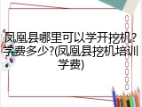 凤凰县哪里可以学开挖机?学费多少?(凤凰县挖机培训学费)