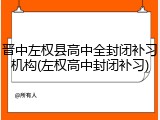 晋中左权县高中全封闭补习机构(左权高中封闭补习)