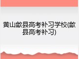 黄山歙县高考补习学校(歙县高考补习)
