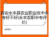 吉安永丰县农业职业技术中专好不好(永丰农职中专评价)
