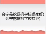 会宁县挖掘机学校哪家好(会宁挖掘机学校推荐)