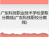 广东科技职业技术学校录取分数线(广东科技职校分数线)