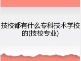 技校都有什么专科技术学校的(技校专业)