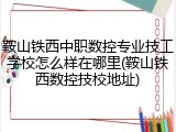 鞍山铁西中职数控专业技工学校怎么样在哪里(鞍山铁西数控技校地址)