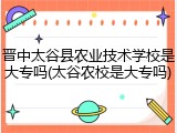 晋中太谷县农业技术学校是大专吗(太谷农校是大专吗)