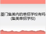 厦门集美内的单招学校有吗(集美单招学校)