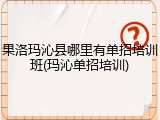 果洛玛沁县哪里有单招培训班(玛沁单招培训)