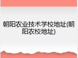 朝阳农业技术学校地址(朝阳农校地址)