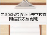 昆明富民县农业中专学校官网(富民农校官网)