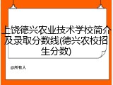 上饶德兴农业技术学校简介及录取分数线(德兴农校招生分数)