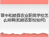 晋中和顺县农业职高学校怎么样啊(和顺农职校如何)